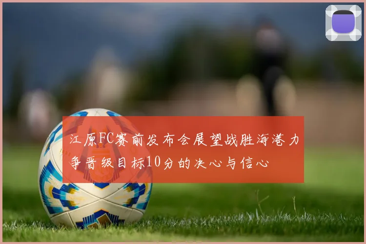 江原FC赛前发布会展望战胜海港力争晋级目标10分的决心与信心