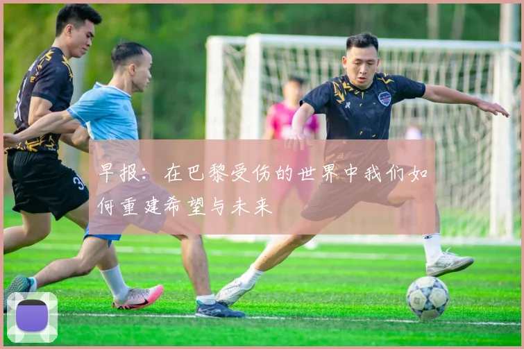 早报：在巴黎受伤的世界中我们如何重建希望与未来