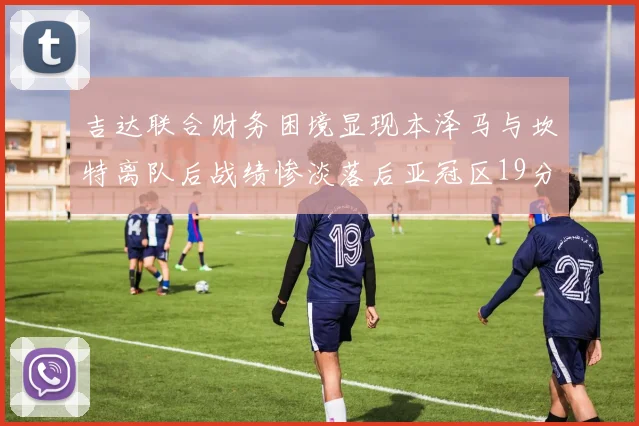吉达联合财务困境显现本泽马与坎特离队后战绩惨淡落后亚冠区19分