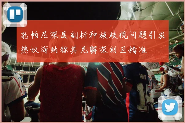 孔帕尼深度剖析种族歧视问题引发热议海纳称其见解深刻且精准