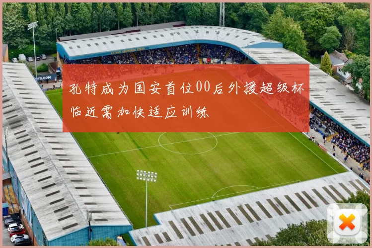 孔特成为国安首位00后外援超级杯临近需加快适应训练