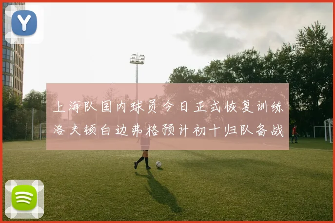 上海队国内球员今日正式恢复训练洛夫顿白边弗格预计初十归队备战新赛季