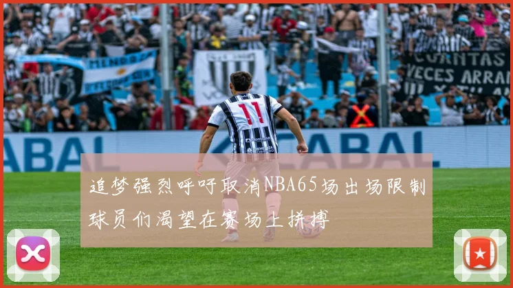 追梦强烈呼吁取消NBA65场出场限制球员们渴望在赛场上拼搏