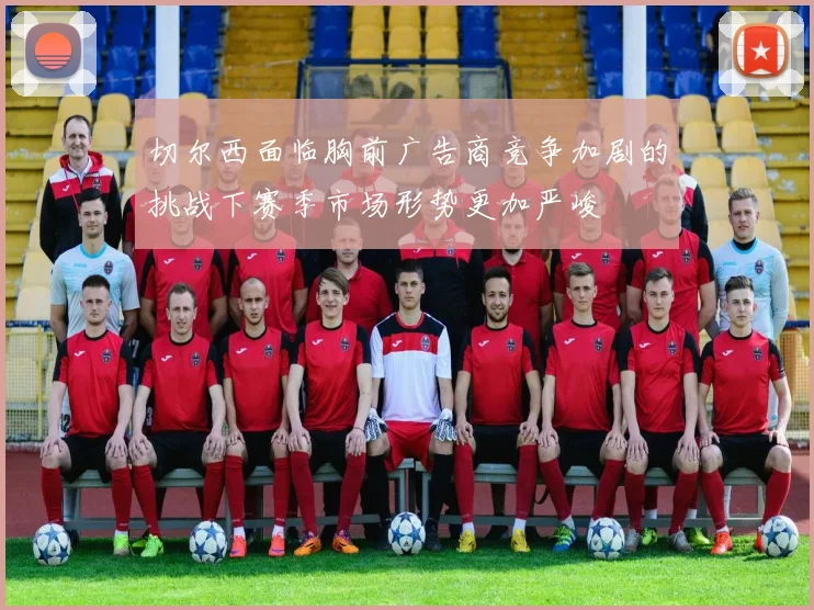 切尔西面临胸前广告商竞争加剧的挑战下赛季市场形势更加严峻