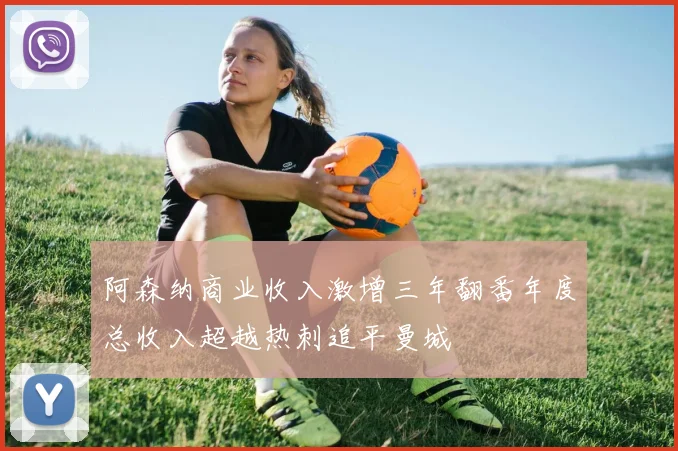 阿森纳商业收入激增三年翻番年度总收入超越热刺追平曼城