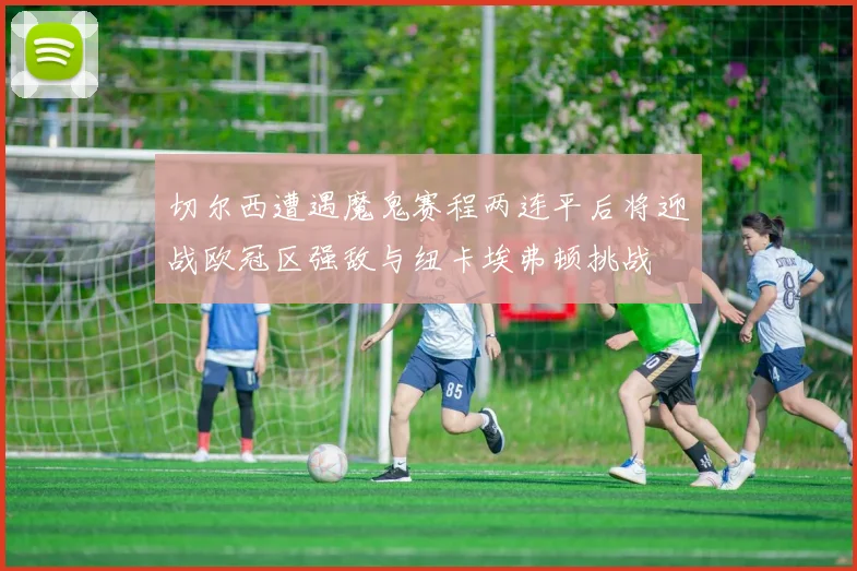 切尔西遭遇魔鬼赛程两连平后将迎战欧冠区强敌与纽卡埃弗顿挑战