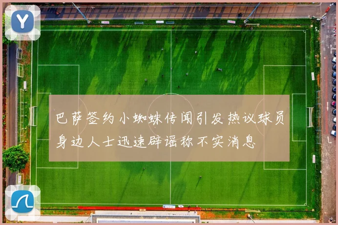 巴萨签约小蜘蛛传闻引发热议球员身边人士迅速辟谣称不实消息