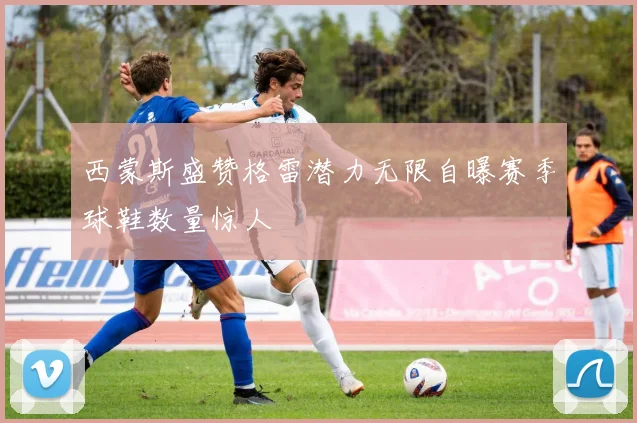 西蒙斯盛赞格雷潜力无限自曝赛季球鞋数量惊人
