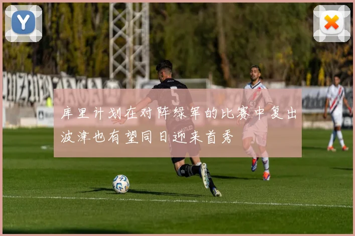 库里计划在对阵绿军的比赛中复出波津也有望同日迎来首秀