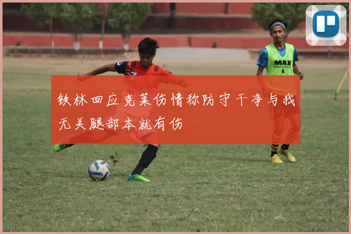 铁林回应克莱伤情称防守干净与我无关腿部本就有伤