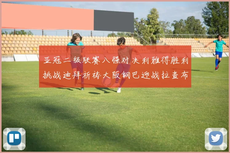 亚冠二级联赛八强对决利雅得胜利挑战迪拜祈祷大阪钢巴迎战拉查布里府