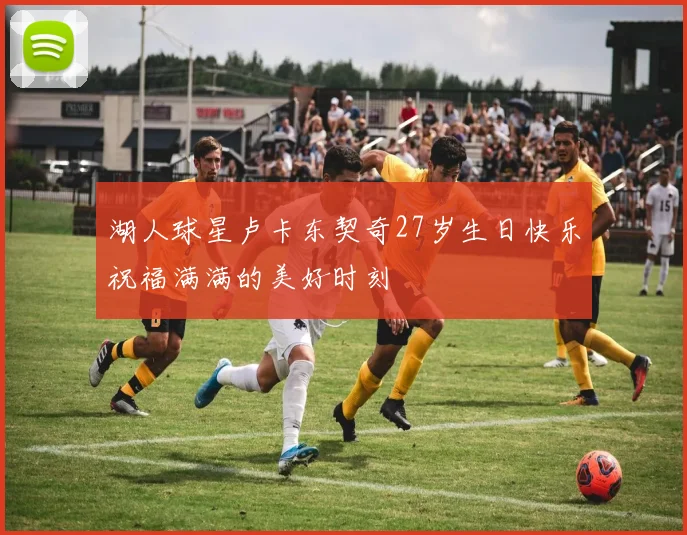 湖人球星卢卡东契奇27岁生日快乐祝福满满的美好时刻