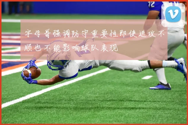 字母哥强调防守重要性即使进攻不顺也不能影响球队表现