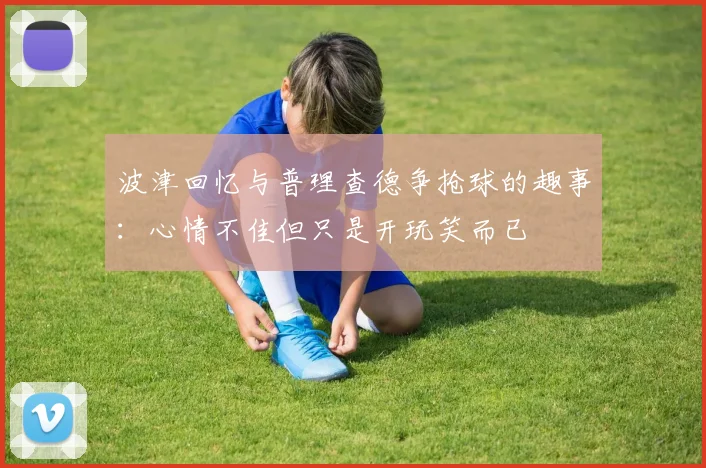 波津回忆与普理查德争抢球的趣事：心情不佳但只是开玩笑而已