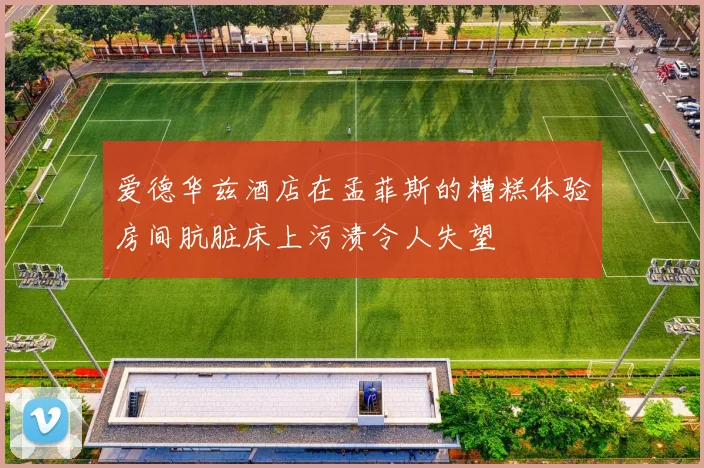 爱德华兹酒店在孟菲斯的糟糕体验房间肮脏床上污渍令人失望
